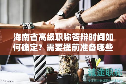 海南省高級(jí)職稱答辯時(shí)間如何確定？需要提前準(zhǔn)備哪些內(nèi)容？