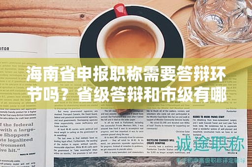海南省申報(bào)職稱需要答辯環(huán)節(jié)嗎？省級(jí)答辯和市級(jí)有哪些不同？