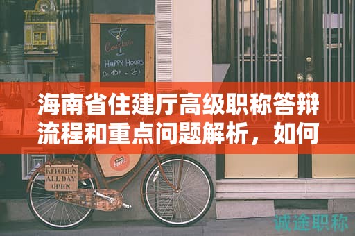 海南省住建廳高級職稱答辯流程和重點(diǎn)問題解析，如何取得好成績？