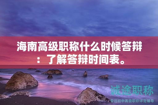 海南高級職稱什么時候答辯：了解答辯時間表。