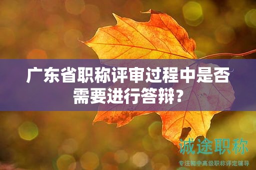 廣東省職稱評(píng)審過(guò)程中是否需要進(jìn)行答辯？