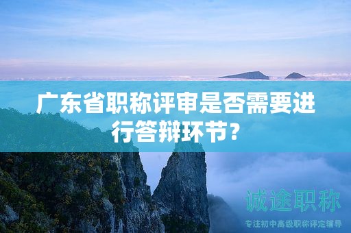 廣東省職稱評(píng)審是否需要進(jìn)行答辯環(huán)節(jié)？