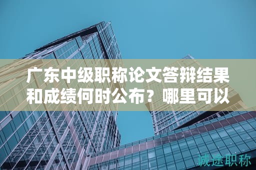 廣東中級(jí)職稱論文答辯結(jié)果和成績何時(shí)公布？哪里可以查詢答辯結(jié)果？