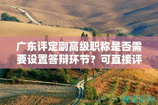 廣東評(píng)定副高級(jí)職稱是否需要設(shè)置答辯環(huán)節(jié)？可直接評(píng)審授予嗎？