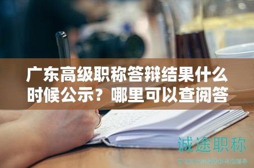 廣東高級職稱答辯結果什么時候公示？哪里可以查閱答辯信息？