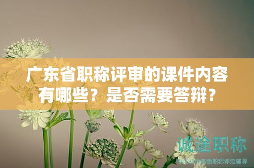 廣東省職稱評(píng)審的課件內(nèi)容有哪些？是否需要答辯？