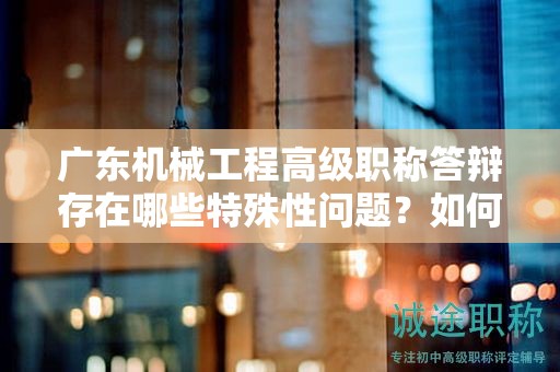 廣東機(jī)械工程高級(jí)職稱答辯存在哪些特殊性問題？如何準(zhǔn)備？