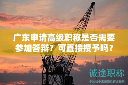 廣東申請(qǐng)高級(jí)職稱是否需要參加答辯？可直接授予嗎？