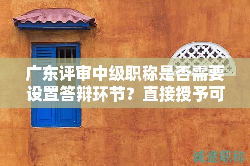 廣東評(píng)審中級(jí)職稱(chēng)是否需要設(shè)置答辯環(huán)節(jié)？直接授予可能性大嗎？