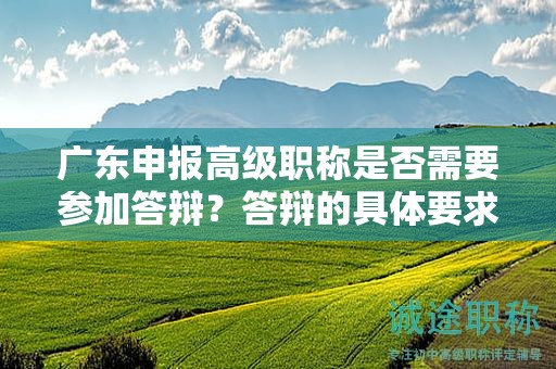 廣東申報高級職稱是否需要參加答辯？答辯的具體要求是什么？