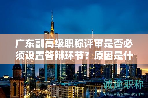 廣東副高級(jí)職稱評(píng)審是否必須設(shè)置答辯環(huán)節(jié)？原因是什么？