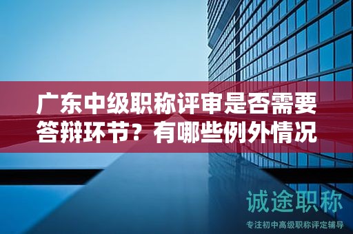 廣東中級(jí)職稱評審是否需要答辯環(huán)節(jié)？有哪些例外情況可以免除答辯？