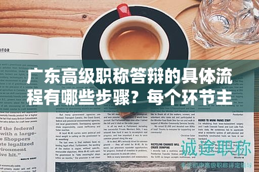 廣東高級職稱答辯的具體流程有哪些步驟？每個環(huán)節(jié)主要注意什么？