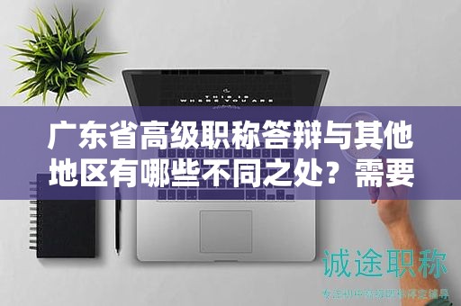 廣東省高級(jí)職稱答辯與其他地區(qū)有哪些不同之處？需要注意什么？
