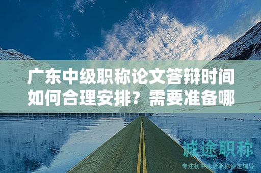 廣東中級職稱論文答辯時間如何合理安排？需要準(zhǔn)備哪些內(nèi)容？