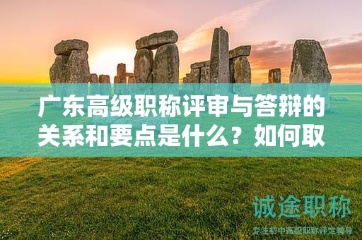 廣東高級(jí)職稱評(píng)審與答辯的關(guān)系和要點(diǎn)是什么？如何取得好成績(jī)？