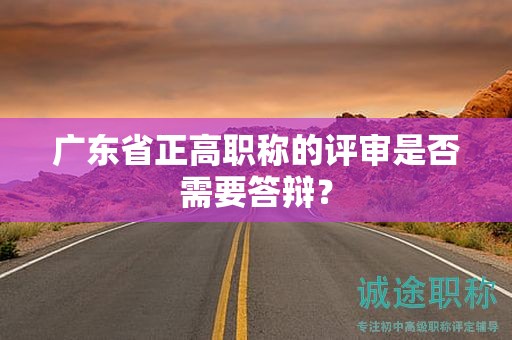廣東省正高職稱的評審是否需要答辯？