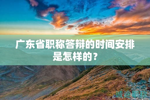廣東省職稱答辯的時間安排是怎樣的？