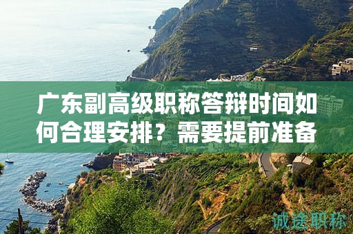 廣東副高級職稱答辯時間如何合理安排？需要提前準備哪些內(nèi)容？