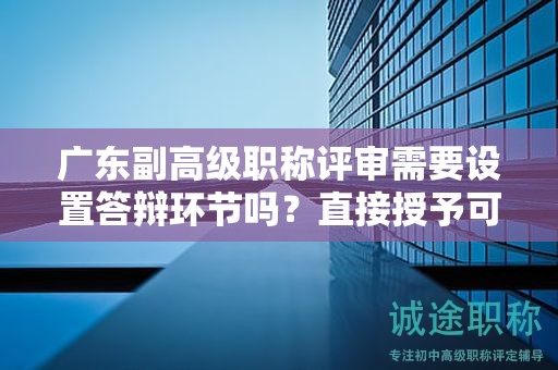 廣東副高級(jí)職稱評(píng)審需要設(shè)置答辯環(huán)節(jié)嗎？直接授予可能性大嗎？
