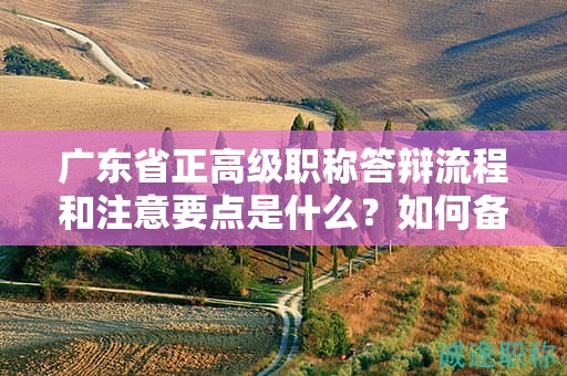 廣東省正高級(jí)職稱答辯流程和注意要點(diǎn)是什么？如何備戰(zhàn)答辯？