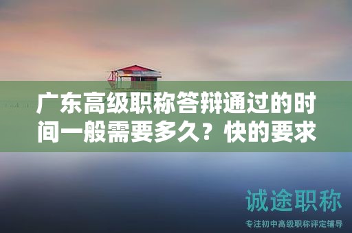 廣東高級職稱答辯通過的時間一般需要多久？快的要求是什么？