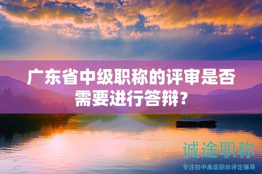 廣東省中級(jí)職稱的評(píng)審是否需要進(jìn)行答辯？