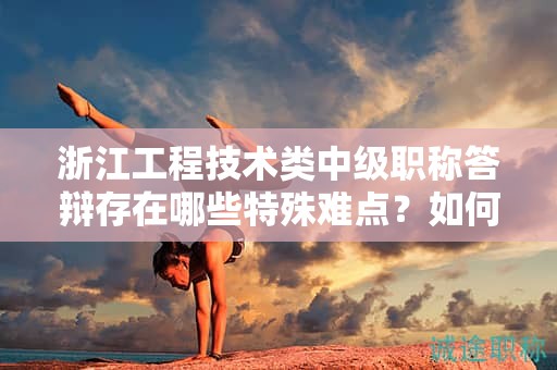 浙江工程技術(shù)類中級(jí)職稱答辯存在哪些特殊難點(diǎn)？如何備考順利通過答辯？