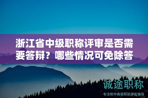 浙江省中級(jí)職稱評(píng)審是否需要答辯？哪些情況可免除答辯環(huán)節(jié)？