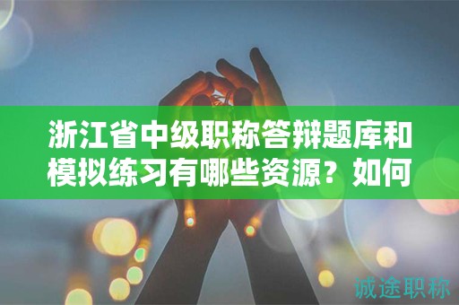 浙江省中級(jí)職稱答辯題庫和模擬練習(xí)有哪些資源？如何利用題庫準(zhǔn)備答辯？
