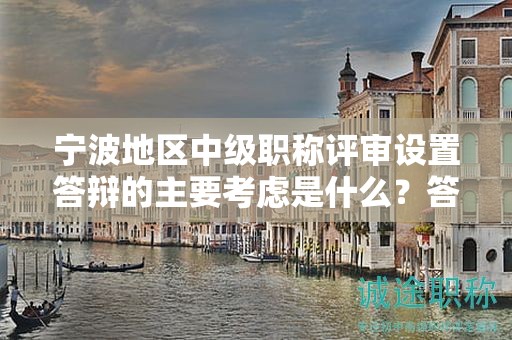 寧波地區(qū)中級職稱評審設(shè)置答辯的主要考慮是什么？答辯目的何在？