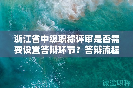 浙江省中級(jí)職稱評(píng)審是否需要設(shè)置答辯環(huán)節(jié)？答辯流程和注意事項(xiàng)解析