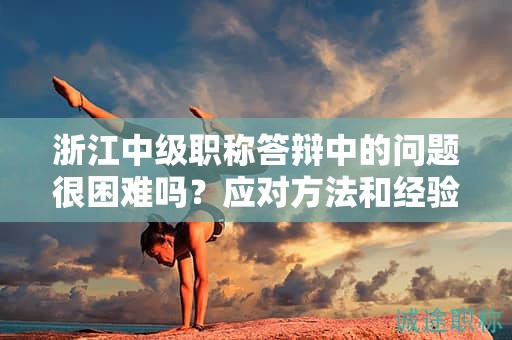 浙江中級職稱答辯中的問題很困難嗎？應(yīng)對方法和經(jīng)驗談