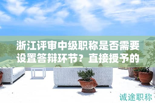 浙江評(píng)審中級(jí)職稱(chēng)是否需要設(shè)置答辯環(huán)節(jié)？直接授予的可能性大嗎？