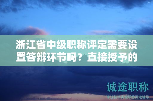 浙江省中級(jí)職稱評(píng)定需要設(shè)置答辯環(huán)節(jié)嗎？直接授予的可能性大嗎？