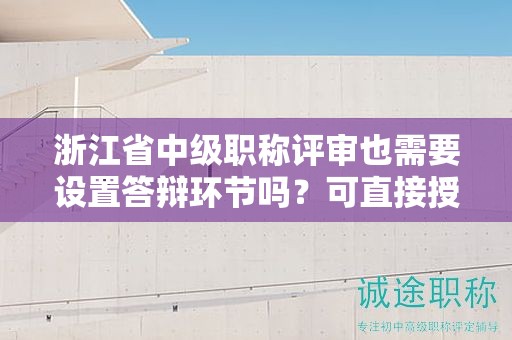 浙江省中級職稱評審也需要設(shè)置答辯環(huán)節(jié)嗎？可直接授予證書嗎？
