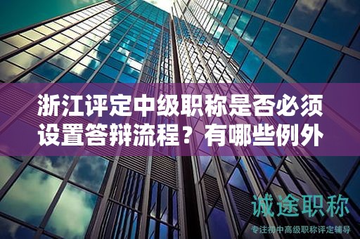 浙江評定中級職稱是否必須設(shè)置答辯流程？有哪些例外情況？