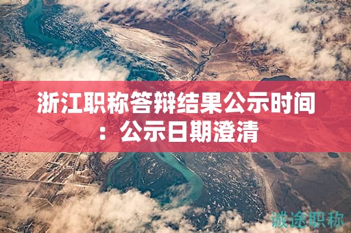浙江職稱答辯結(jié)果公示時間：公示日期澄清