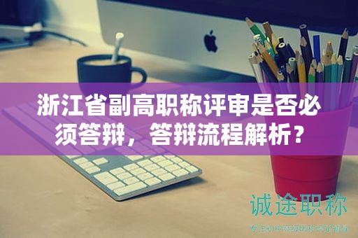 浙江省副高職稱評審是否必須答辯，答辯流程解析？