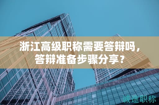 浙江高級(jí)職稱需要答辯嗎，答辯準(zhǔn)備步驟分享？
