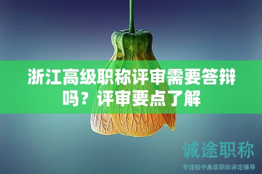 浙江高級職稱評審需要答辯嗎？評審要點了解