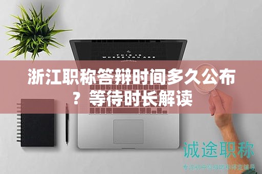 浙江職稱答辯時間多久公布？等待時長解讀