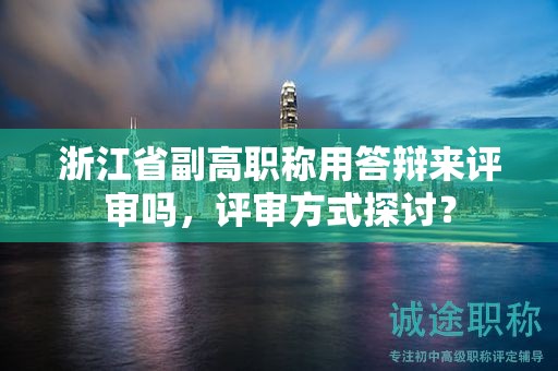 浙江省副高職稱用答辯來評審嗎，評審方式探討？
