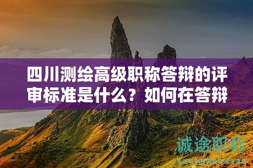 四川測繪高級職稱答辯的評審標(biāo)準(zhǔn)是什么？如何在答辯中突出個人技術(shù)和創(chuàng)新能力？