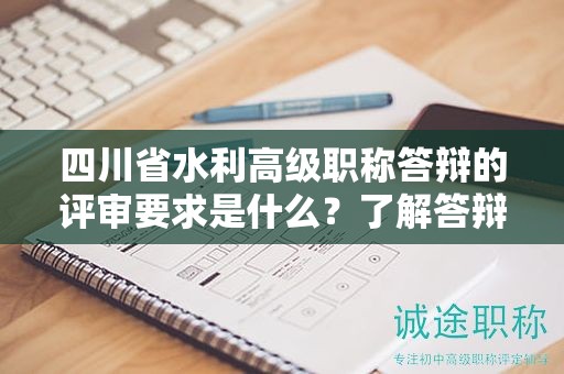 四川省水利高級職稱答辯的評審要求是什么？了解答辯評審標準和考核內(nèi)容