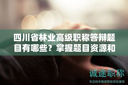四川省林業(yè)高級職稱答辯題目有哪些？掌握題目資源和備考范圍