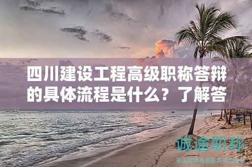 四川建設(shè)工程高級(jí)職稱答辯的具體流程是什么？了解答辯步驟和評(píng)審標(biāo)準(zhǔn)