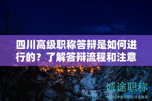 四川高級職稱答辯是如何進(jìn)行的？了解答辯流程和注意事項(xiàng)