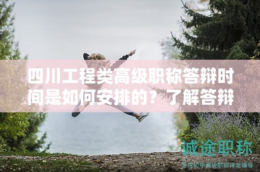 四川工程類高級職稱答辯時間是如何安排的？了解答辯日程和流程