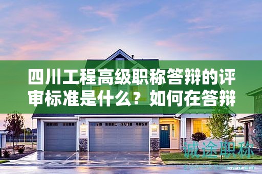 四川工程高級(jí)職稱答辯的評(píng)審標(biāo)準(zhǔn)是什么？如何在答辯中突出項(xiàng)目管理和創(chuàng)新能力？